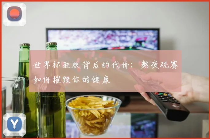 世界杯狂欢背后的代价：熬夜观赛如何摧毁你的健康