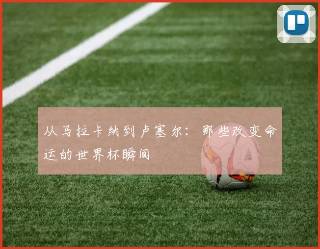 从马拉卡纳到卢塞尔：那些改变命运的世界杯瞬间