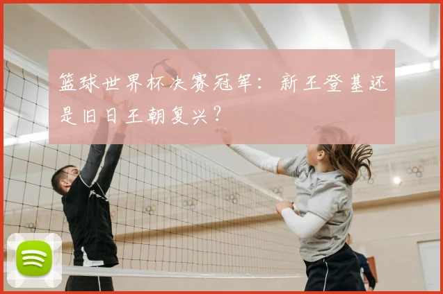 篮球世界杯决赛冠军：新王登基还是旧日王朝复兴？