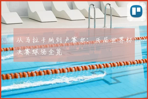 从马拉卡纳到卢赛尔：历届世界杯决赛球场全览