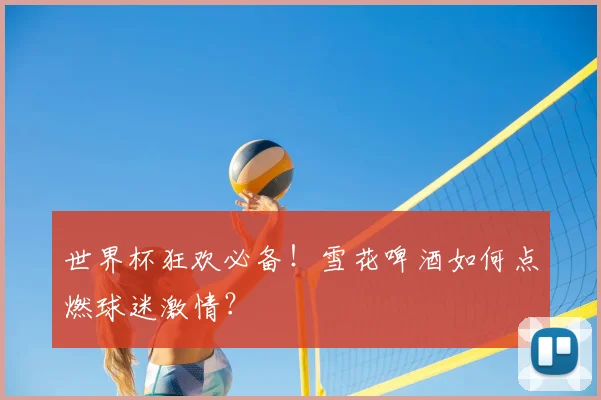 世界杯狂欢必备！雪花啤酒如何点燃球迷激情？