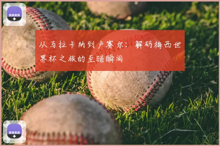 从马拉卡纳到卢赛尔：解码梅西世界杯之旅的至暗瞬间