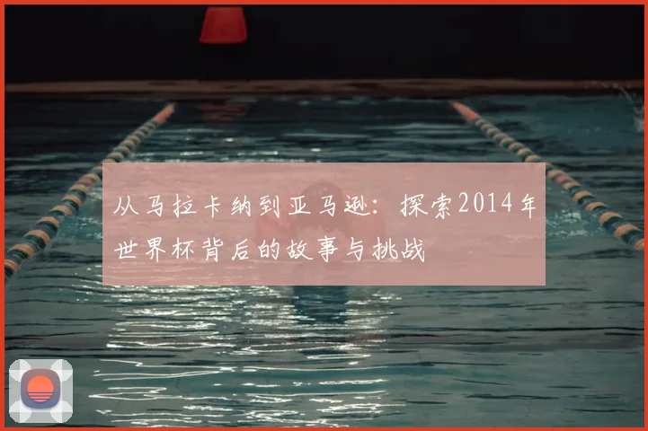 从马拉卡纳到亚马逊：探索2014年世界杯背后的故事与挑战