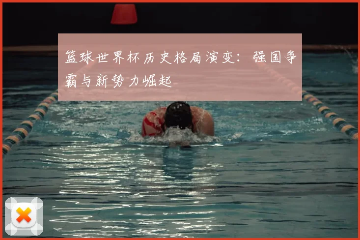 篮球世界杯历史格局演变：强国争霸与新势力崛起