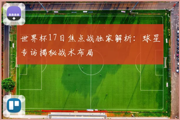 世界杯17日焦点战独家解析:球星专访揭秘战术布局