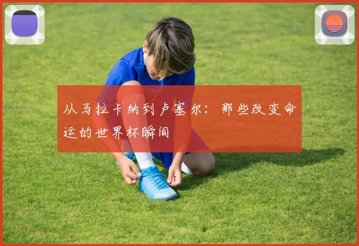 从马拉卡纳到卢塞尔：那些改变命运的世界杯瞬间