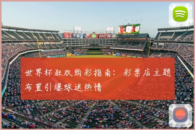 世界杯狂欢购彩指南：彩票店主题布置引爆球迷热情