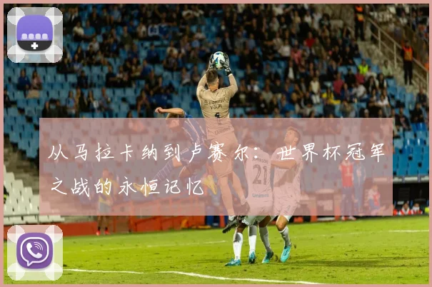 从马拉卡纳到卢赛尔：世界杯冠军之战的永恒记忆