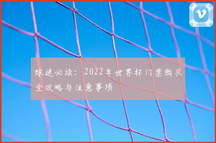 球迷必读:2022年世界杯门票购买全攻略与注意事项