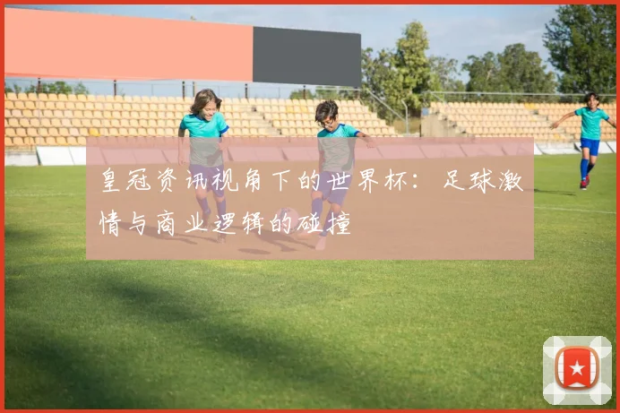 皇冠资讯视角下的世界杯：足球激情与商业逻辑的碰撞