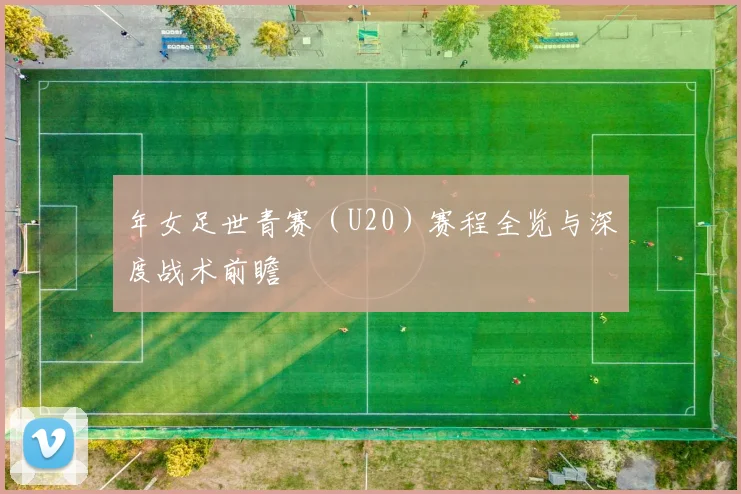 年女足世青赛（U20）赛程全览与深度战术前瞻