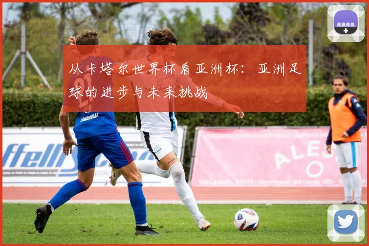 从卡塔尔世界杯看亚洲杯：亚洲足球的进步与未来挑战