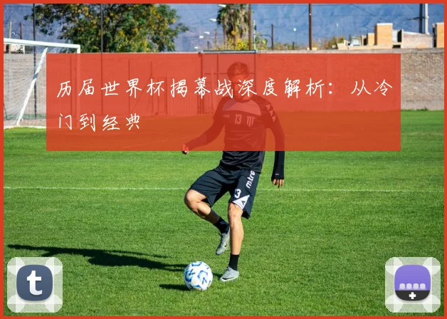 历届世界杯揭幕战深度解析：从冷门到经典