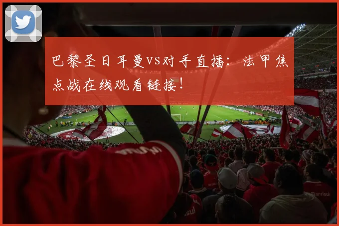 巴黎圣日耳曼vs对手直播：法甲焦点战在线观看链接！