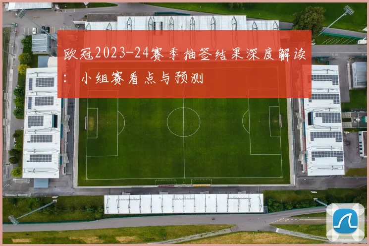 欧冠2023-24赛季抽签结果深度解读:小组赛看点与预测