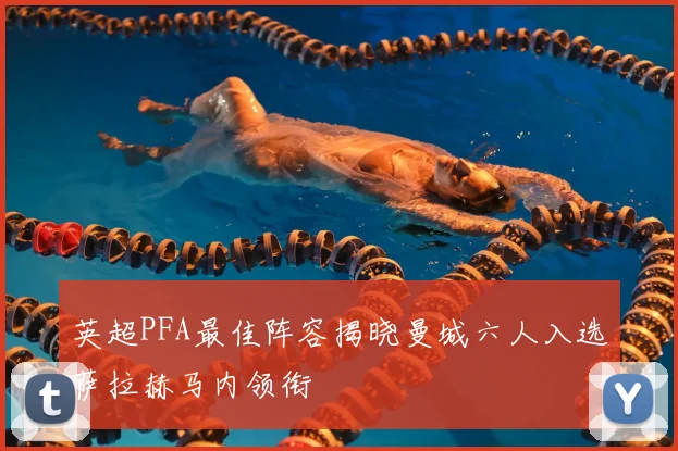 英超PFA最佳阵容揭晓曼城六人入选萨拉赫马内领衔