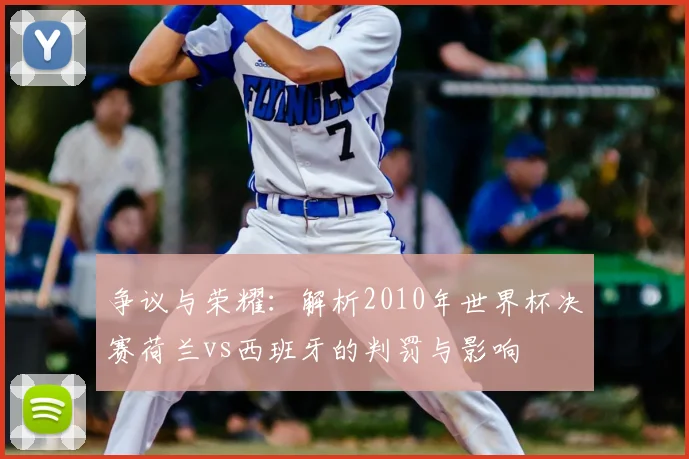 争议与荣耀：解析2010年世界杯决赛荷兰vs西班牙的判罚与影响