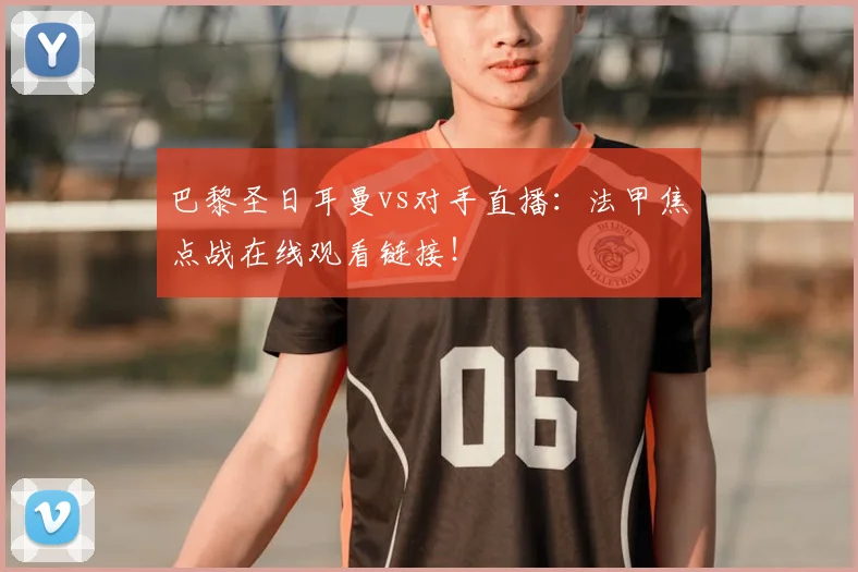 巴黎圣日耳曼vs对手直播：法甲焦点战在线观看链接！