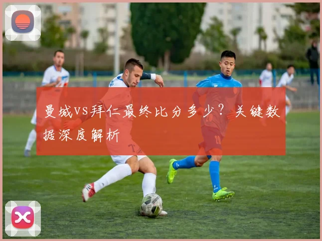 曼城vs拜仁最终比分多少?关键数据深度解析