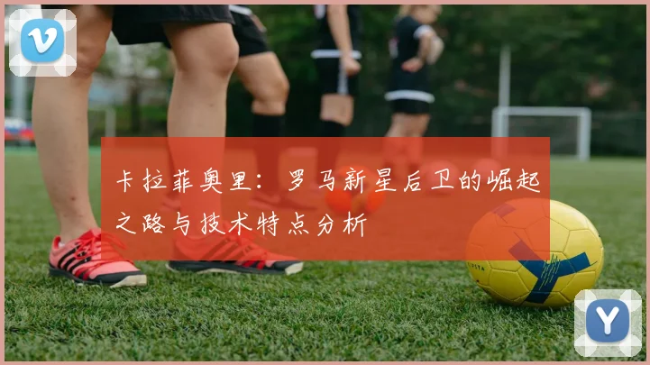 卡拉菲奥里：罗马新星后卫的崛起之路与技术特点分析