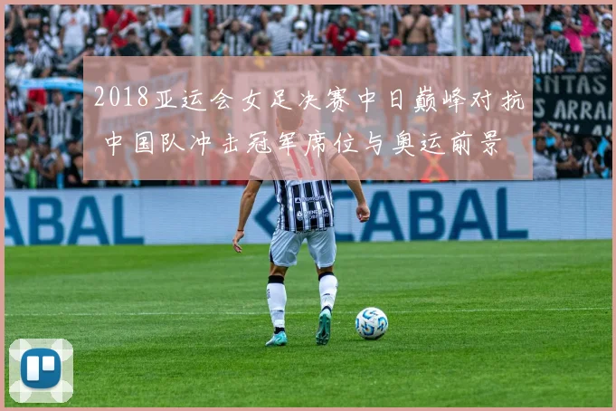 2018亚运会女足决赛中日巅峰对抗 中国队冲击冠军席位与奥运前景