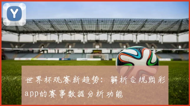 世界杯观赛新趋势：解析合规购彩app的赛事数据分析功能