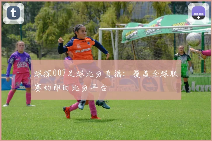 球探007足球比分直播：覆盖全球联赛的即时比分平台