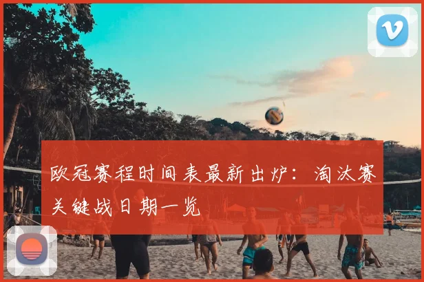 欧冠赛程时间表最新出炉：淘汰赛关键战日期一览
