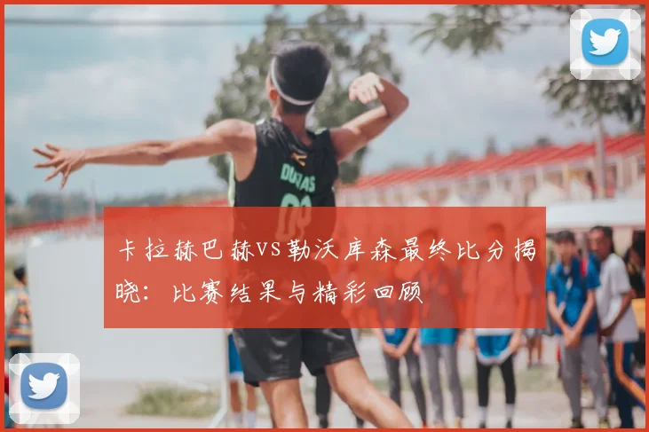 卡拉赫巴赫vs勒沃库森最终比分揭晓:比赛结果与精彩回顾