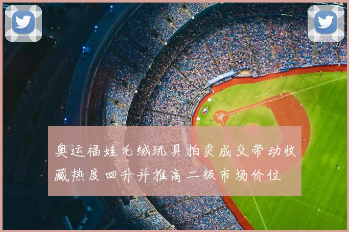 奥运福娃毛绒玩具拍卖成交带动收藏热度回升并推高二级市场价位