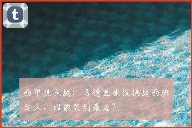 西甲焦点战：马德里竞技挑战西班牙人，谁能笑到最后？