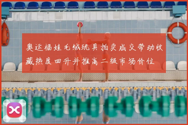 奥运福娃毛绒玩具拍卖成交带动收藏热度回升并推高二级市场价位