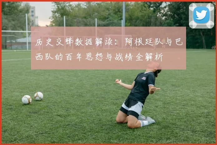 历史交锋数据解读：阿根廷队与巴西队的百年恩怨与战绩全解析