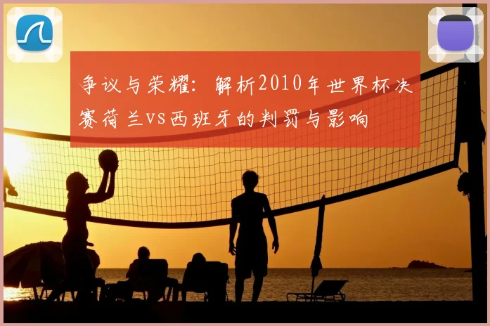 争议与荣耀：解析2010年世界杯决赛荷兰vs西班牙的判罚与影响