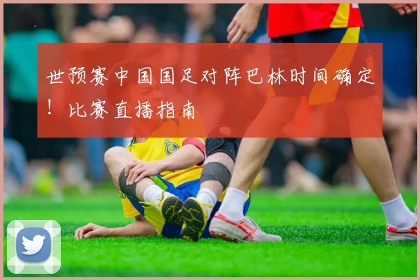 世预赛中国国足对阵巴林时间确定！比赛直播指南