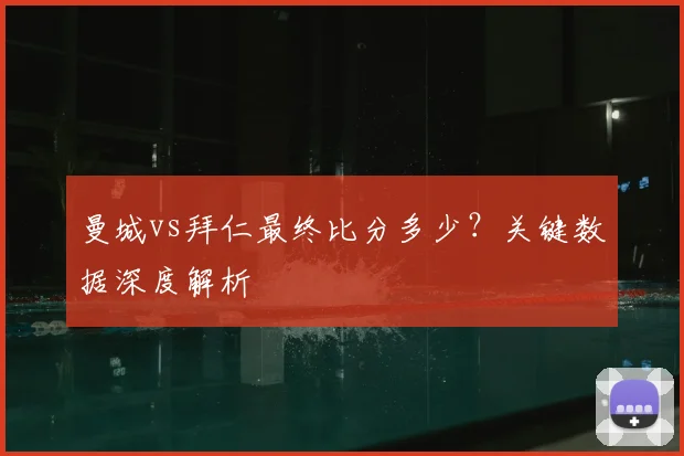 曼城vs拜仁最终比分多少？关键数据深度解析