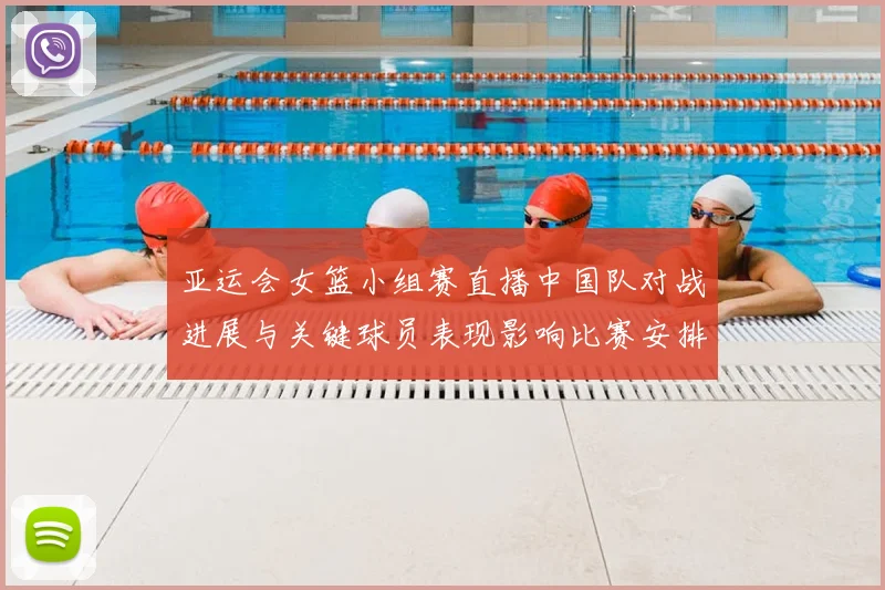 亚运会女篮小组赛直播中国队对战进展与关键球员表现影响比赛安排