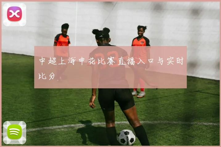 中超上海申花比赛直播入口与实时比分