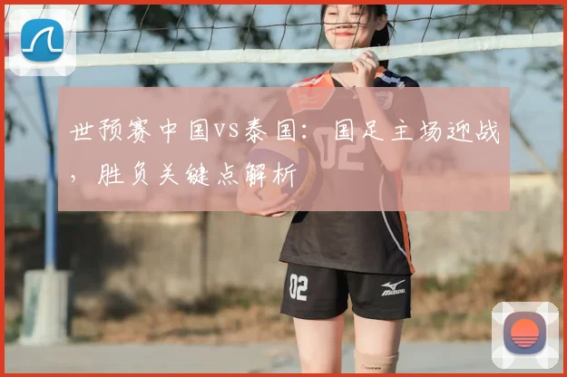 世预赛中国vs泰国：国足主场迎战，胜负关键点解析