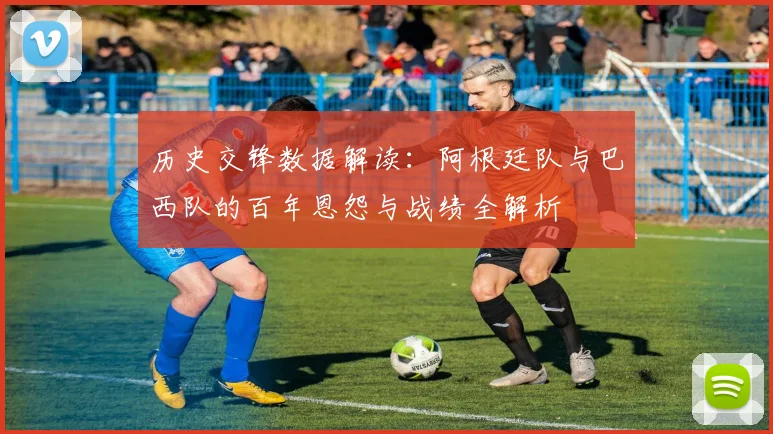 历史交锋数据解读：阿根廷队与巴西队的百年恩怨与战绩全解析