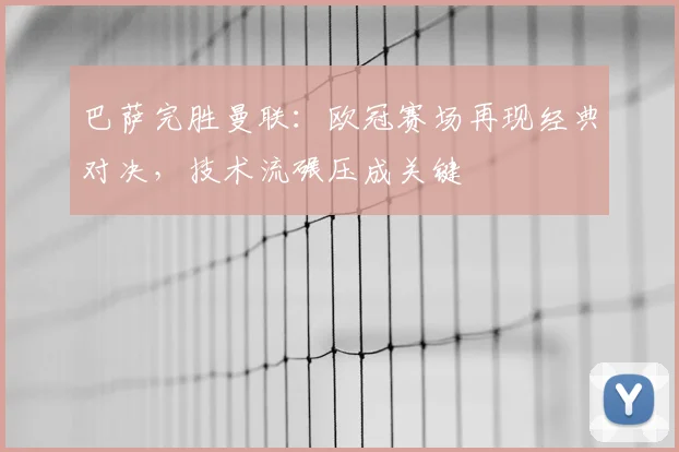 巴萨完胜曼联：欧冠赛场再现经典对决，技术流碾压成关键