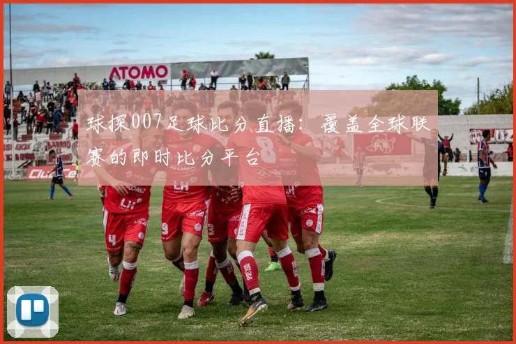 球探007足球比分直播：覆盖全球联赛的即时比分平台