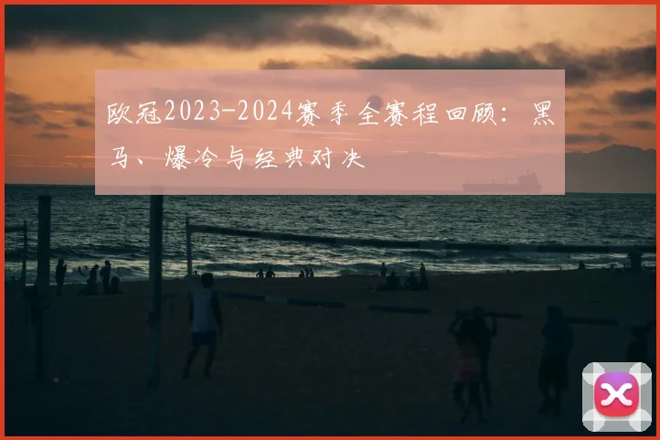 欧冠2023-2024赛季全赛程回顾：黑马、爆冷与经典对决