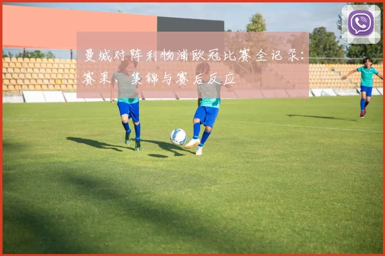 曼城对阵利物浦欧冠比赛全记录:赛果、集锦与赛后反应