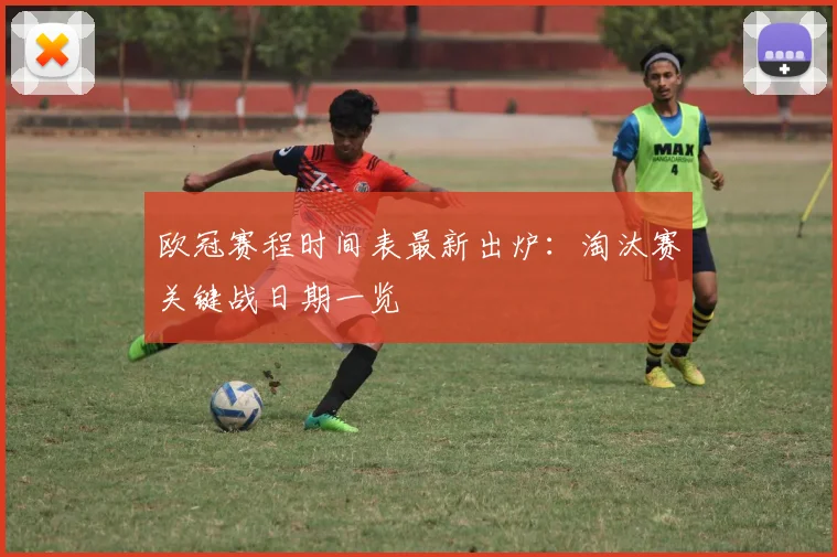 欧冠赛程时间表最新出炉：淘汰赛关键战日期一览