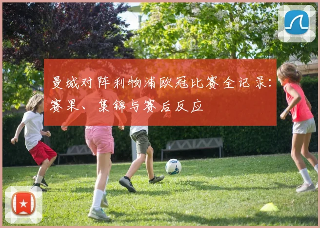 曼城对阵利物浦欧冠比赛全记录:赛果、集锦与赛后反应