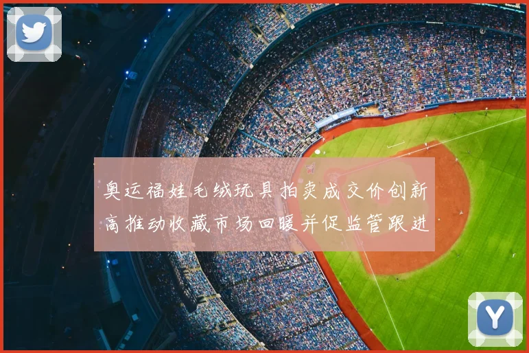 奥运福娃毛绒玩具拍卖成交价创新高推动收藏市场回暖并促监管跟进