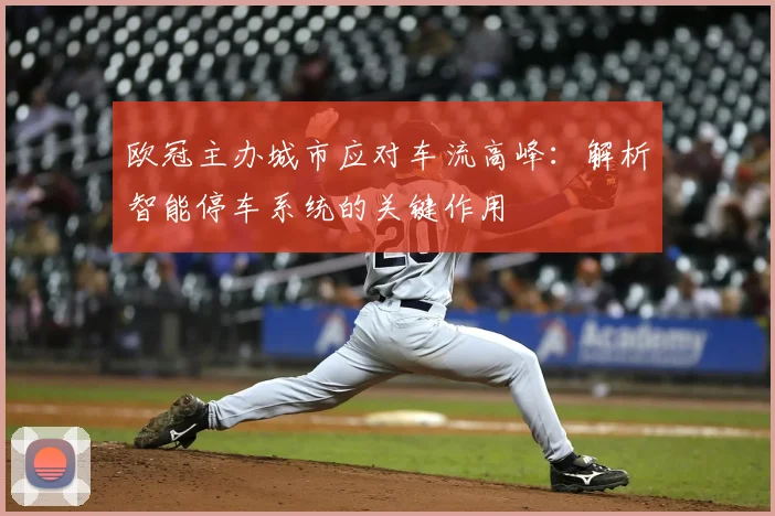 欧冠主办城市应对车流高峰：解析智能停车系统的关键作用