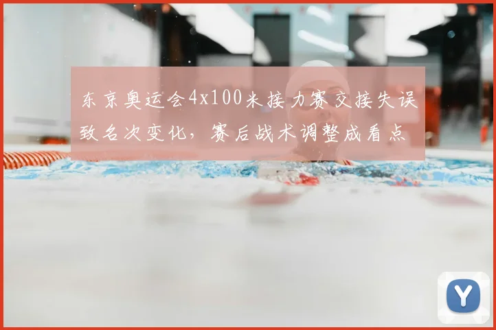 东京奥运会4x100米接力赛交接失误致名次变化,赛后战术调整成看点