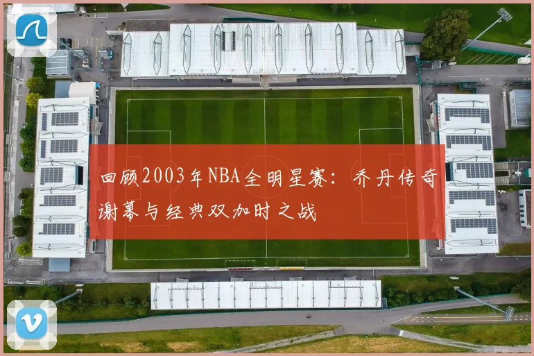 回顾2003年NBA全明星赛：乔丹传奇谢幕与经典双加时之战